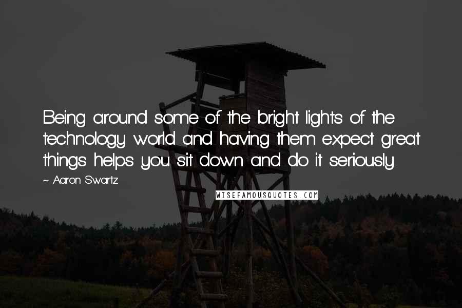 Aaron Swartz quotes: Being around some of the bright lights of the technology world and having them expect great things helps you sit down and do it seriously.