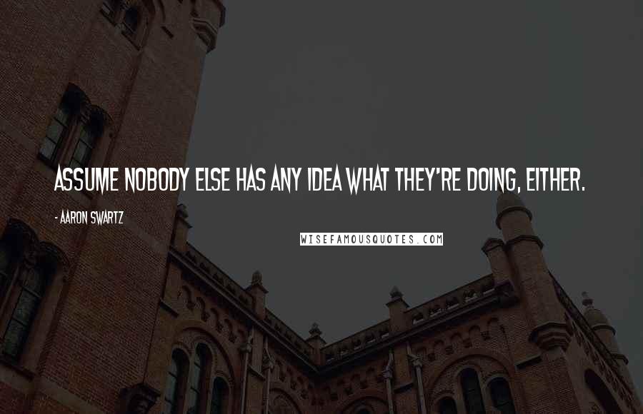 Aaron Swartz quotes: Assume nobody else has any idea what they're doing, either.