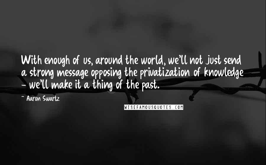 Aaron Swartz quotes: With enough of us, around the world, we'll not just send a strong message opposing the privatization of knowledge - we'll make it a thing of the past.