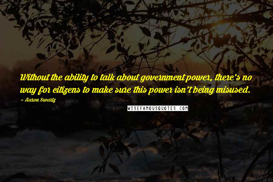 Aaron Swartz quotes: Without the ability to talk about government power, there's no way for citizens to make sure this power isn't being misused.