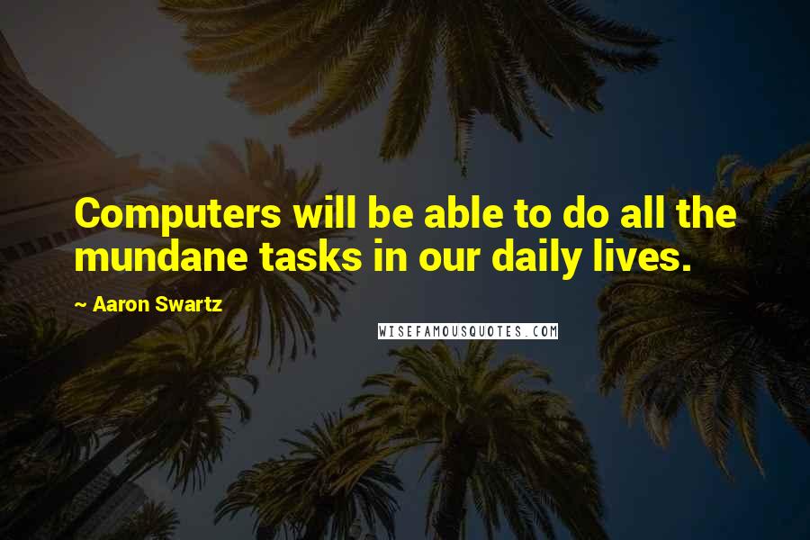 Aaron Swartz quotes: Computers will be able to do all the mundane tasks in our daily lives.