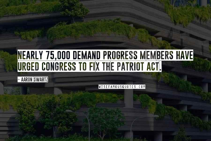 Aaron Swartz quotes: Nearly 75,000 Demand Progress members have urged Congress to fix the Patriot Act.