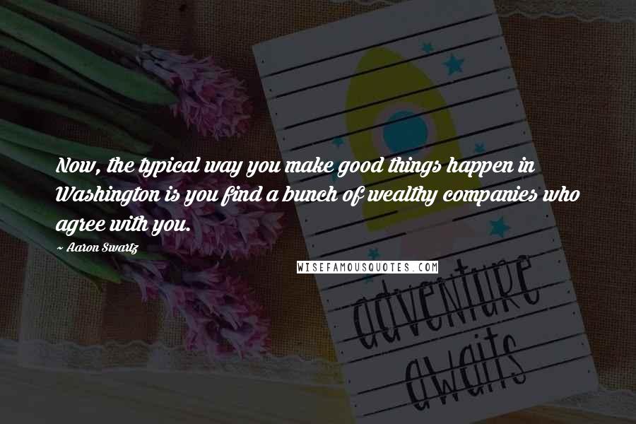 Aaron Swartz quotes: Now, the typical way you make good things happen in Washington is you find a bunch of wealthy companies who agree with you.