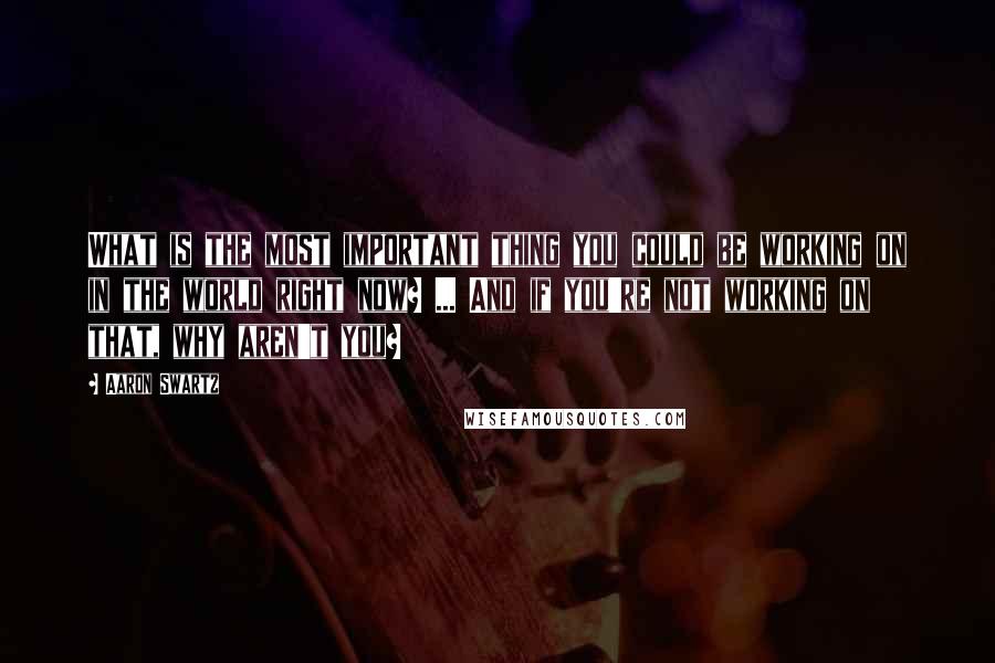 Aaron Swartz quotes: What is the most important thing you could be working on in the world right now? ... And if you're not working on that, why aren't you?