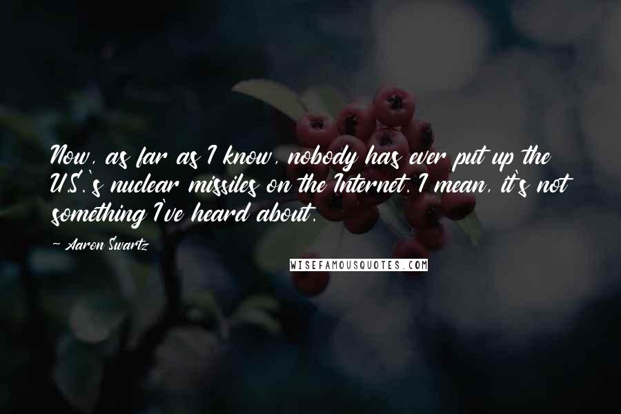 Aaron Swartz quotes: Now, as far as I know, nobody has ever put up the U.S.'s nuclear missiles on the Internet. I mean, it's not something I've heard about.