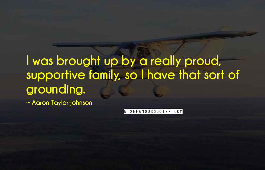 Aaron Taylor-Johnson quotes: I was brought up by a really proud, supportive family, so I have that sort of grounding.