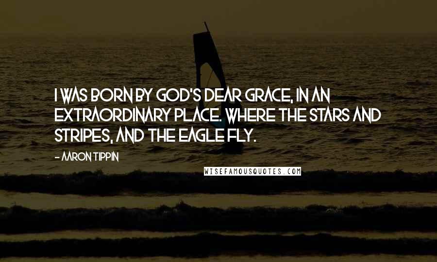 Aaron Tippin quotes: I was born by God's dear grace, in an extraordinary place. Where the stars and stripes, and the eagle fly.