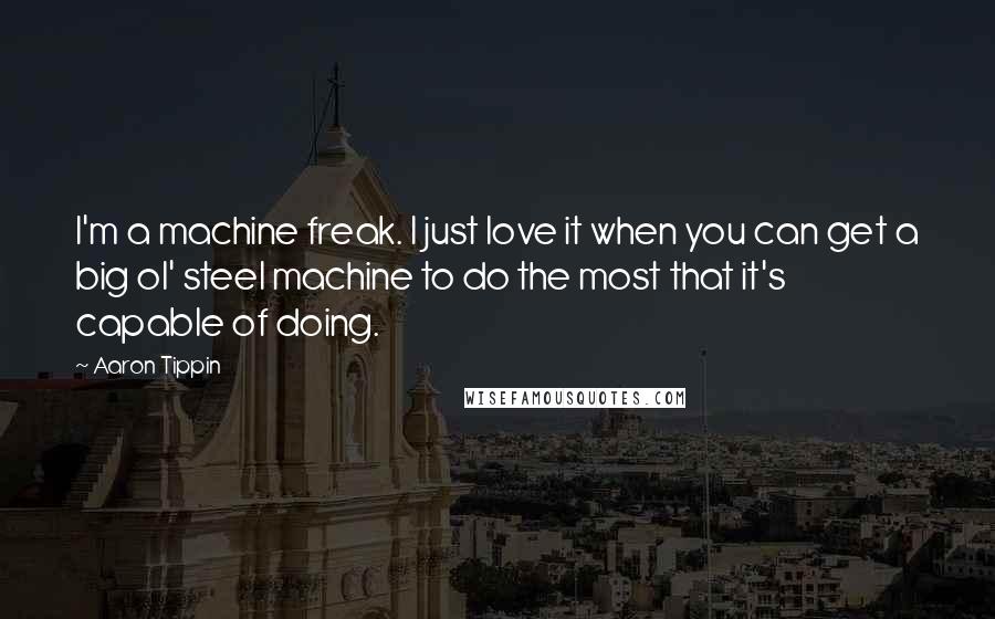 Aaron Tippin quotes: I'm a machine freak. I just love it when you can get a big ol' steel machine to do the most that it's capable of doing.