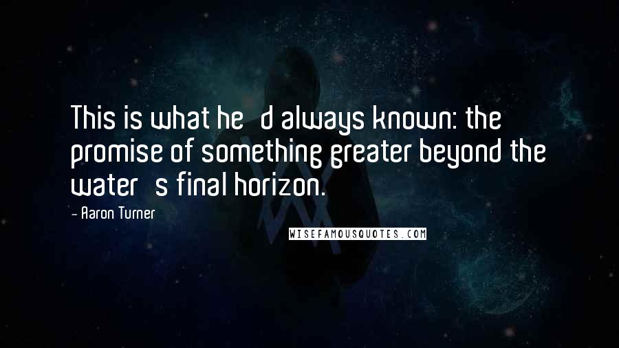 Aaron Turner quotes: This is what he'd always known: the promise of something greater beyond the water's final horizon.