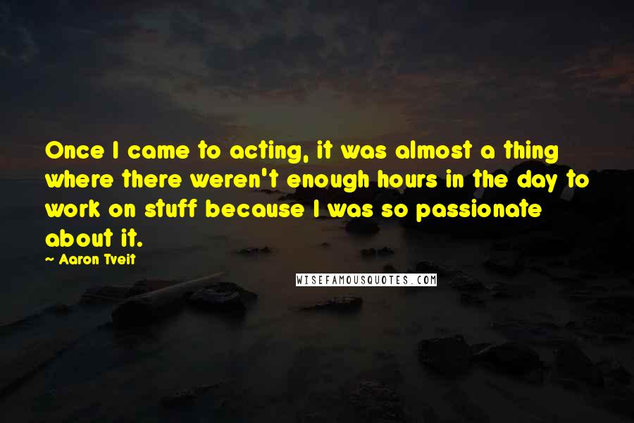 Aaron Tveit quotes: Once I came to acting, it was almost a thing where there weren't enough hours in the day to work on stuff because I was so passionate about it.