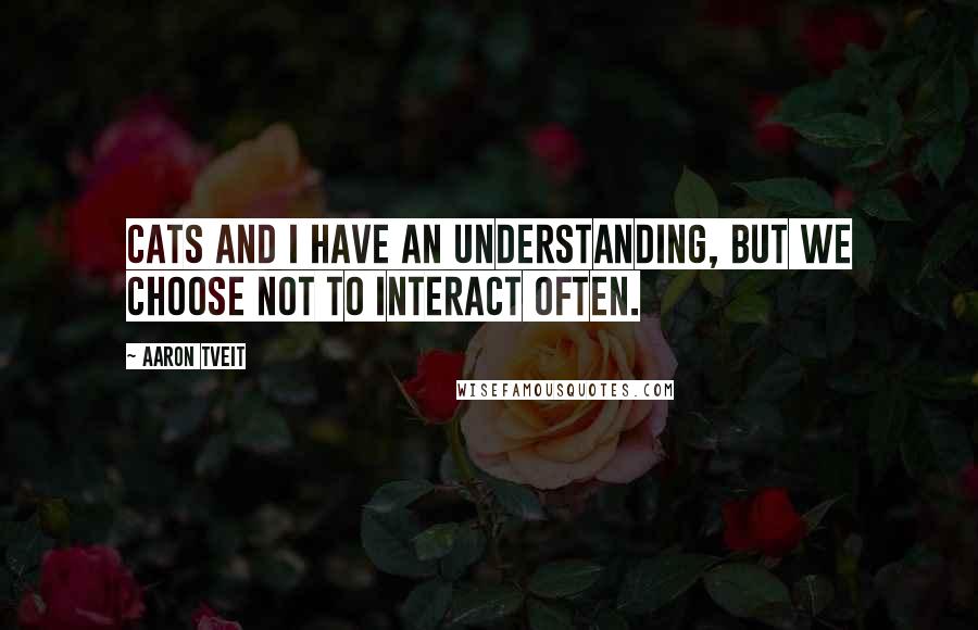 Aaron Tveit quotes: Cats and I have an understanding, but we choose not to interact often.