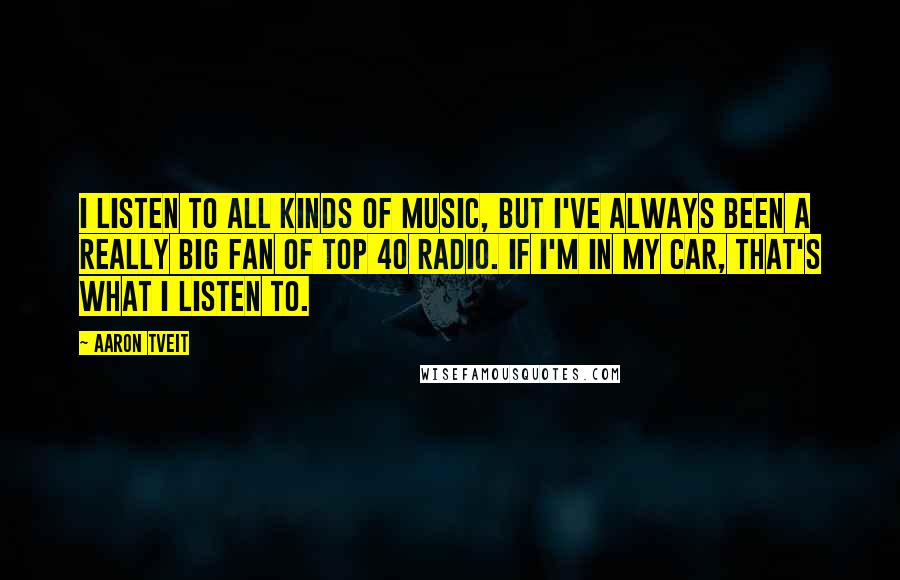 Aaron Tveit quotes: I listen to all kinds of music, but I've always been a really big fan of Top 40 radio. If I'm in my car, that's what I listen to. Aaron Tveit quotes: I listen to all kinds of music, but I've always been a really big fan of Top 40 radio. If I'm in my car, that's what I listen to.