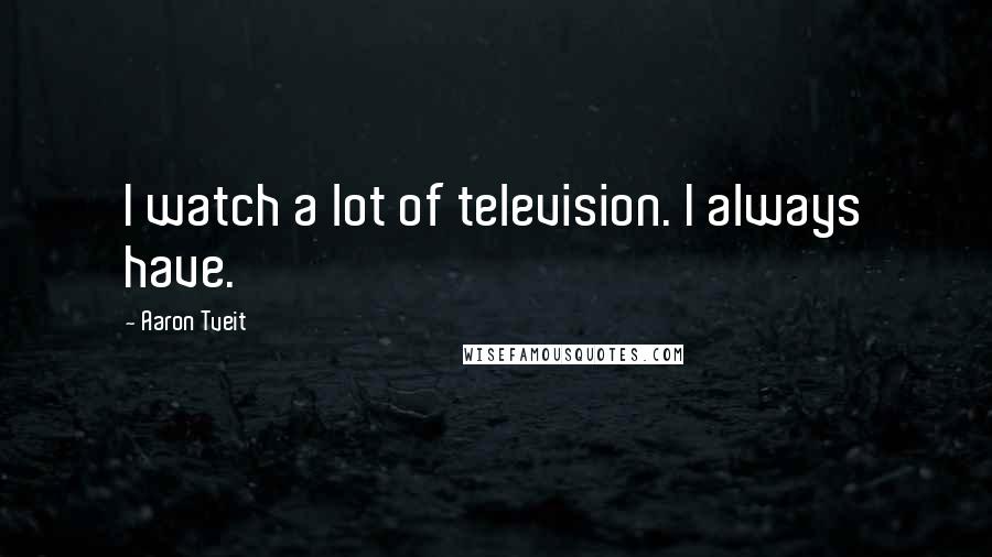 Aaron Tveit quotes: I watch a lot of television. I always have.