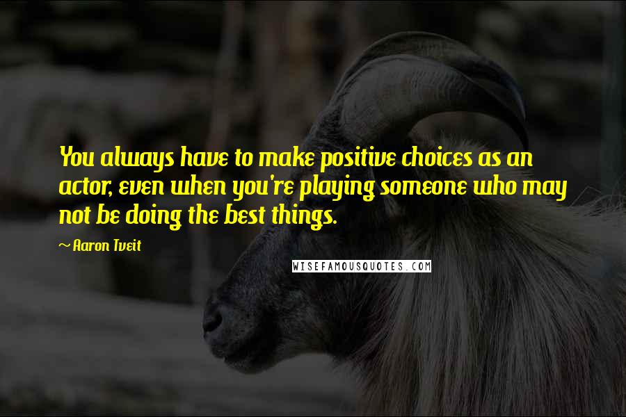 Aaron Tveit quotes: You always have to make positive choices as an actor, even when you're playing someone who may not be doing the best things. Aaron Tveit quotes: You always have to make positive choices as an actor, even when you're playing someone who may not be doing the best things.