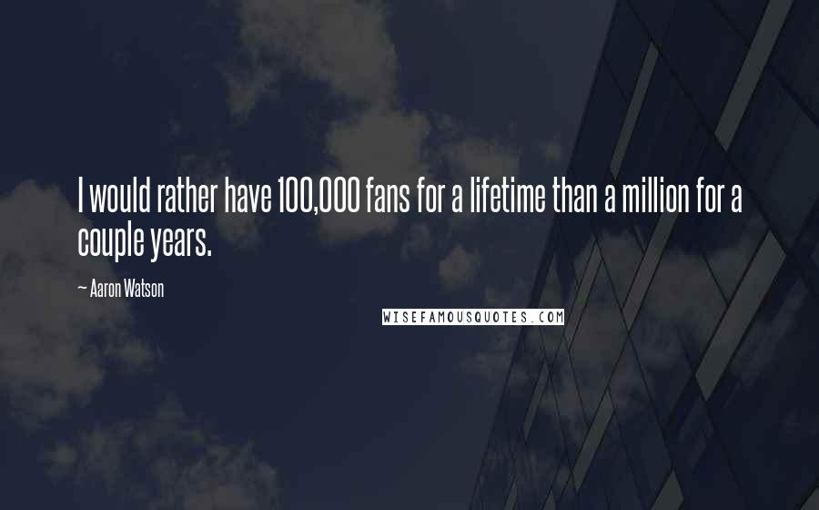 Aaron Watson quotes: I would rather have 100,000 fans for a lifetime than a million for a couple years.