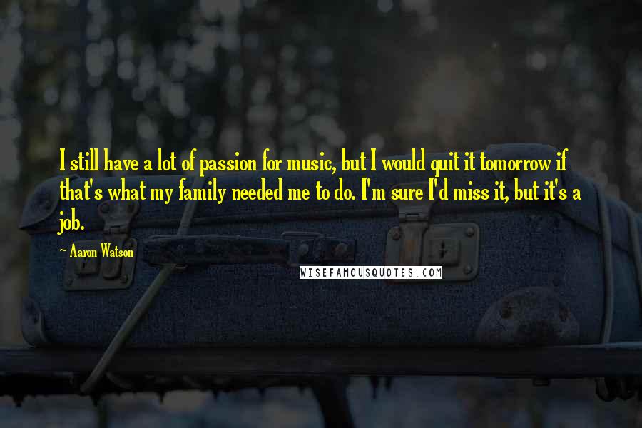 Aaron Watson quotes: I still have a lot of passion for music, but I would quit it tomorrow if that's what my family needed me to do. I'm sure I'd miss it, but