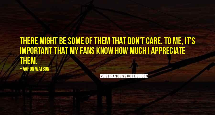 Aaron Watson quotes: There might be some of them that don't care. To me, it's important that my fans know how much I appreciate them.