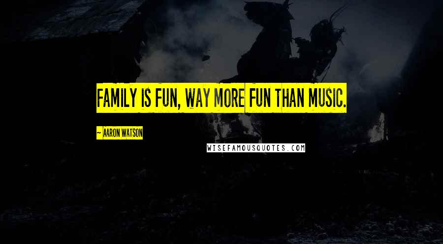 Aaron Watson quotes: Family is fun, way more fun than music.