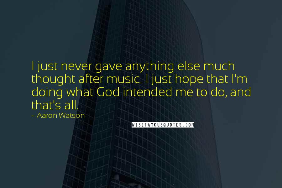 Aaron Watson quotes: I just never gave anything else much thought after music. I just hope that I'm doing what God intended me to do, and that's all.