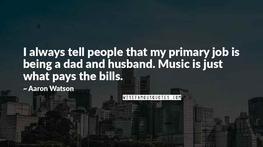 Aaron Watson quotes: I always tell people that my primary job is being a dad and husband. Music is just what pays the bills.