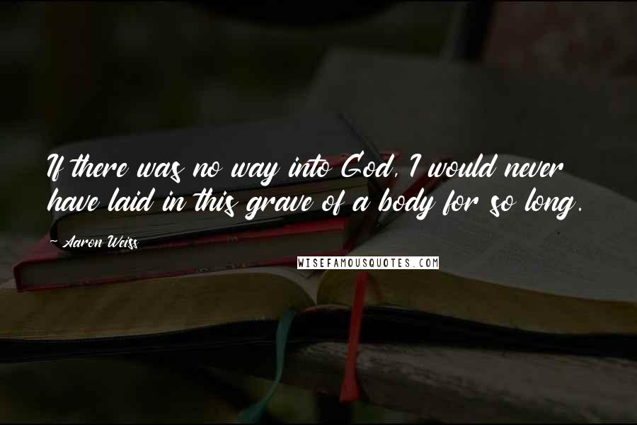 Aaron Weiss quotes: If there was no way into God, I would never have laid in this grave of a body for so long.