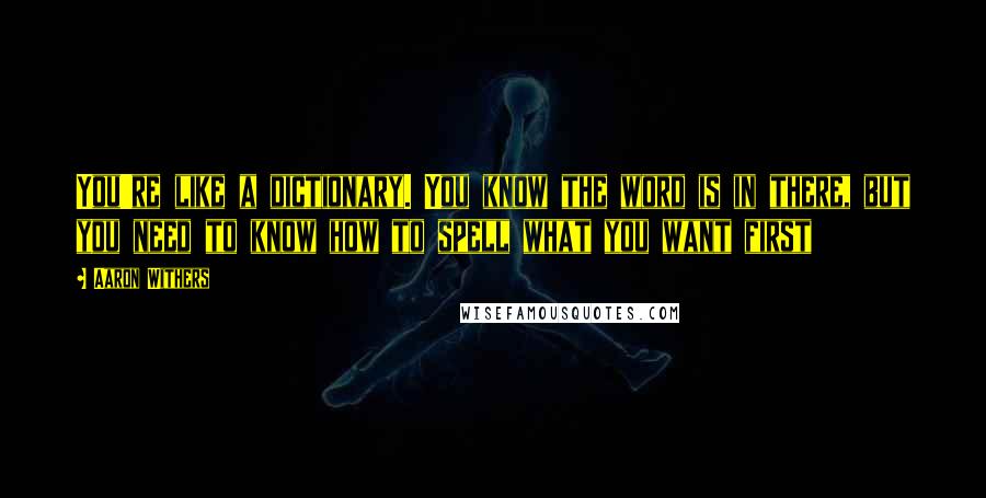 Aaron Withers quotes: You're like a dictionary. You know the word is in there, but you need to know how to spell what you want first