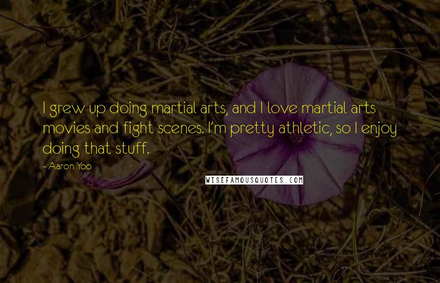 Aaron Yoo quotes: I grew up doing martial arts, and I love martial arts movies and fight scenes. I'm pretty athletic, so I enjoy doing that stuff. Aaron Yoo quotes: I grew up doing martial arts, and I love martial arts movies and fight scenes. I'm pretty athletic, so I enjoy doing that stuff.