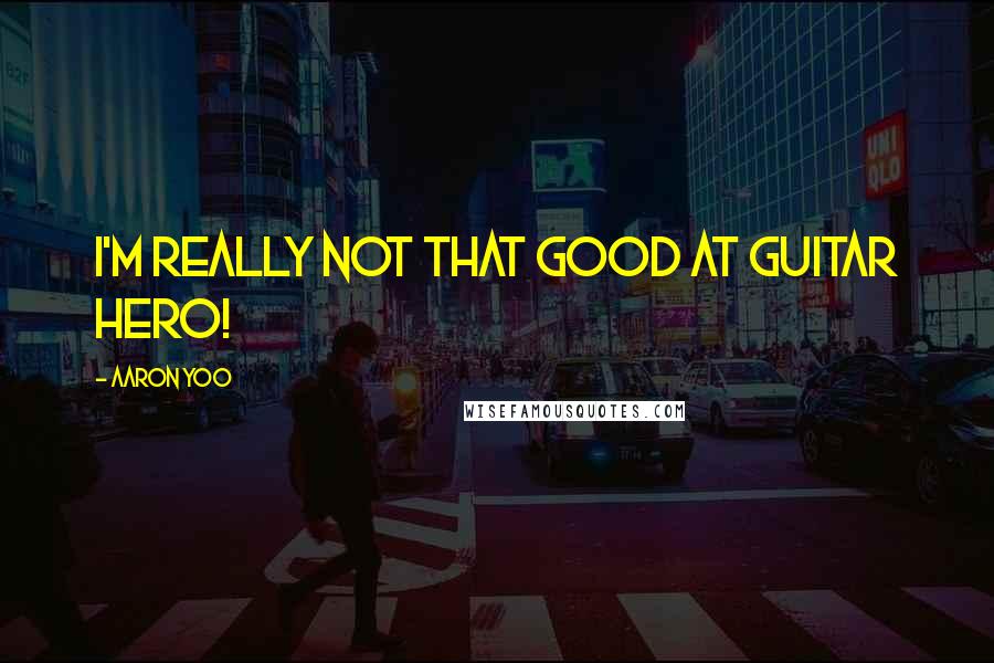 Aaron Yoo quotes: I'm really not that good at Guitar Hero!