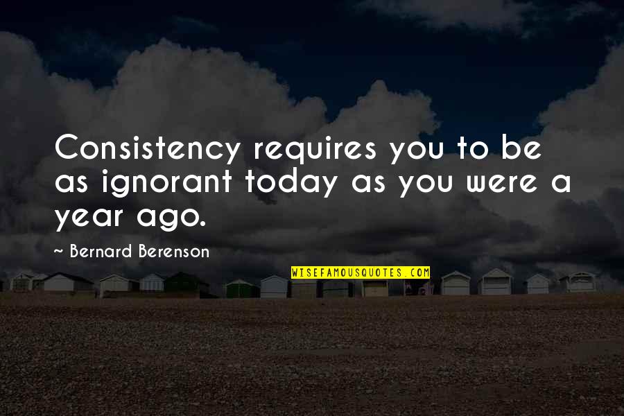 Aarti Khurana Quotes By Bernard Berenson: Consistency requires you to be as ignorant today