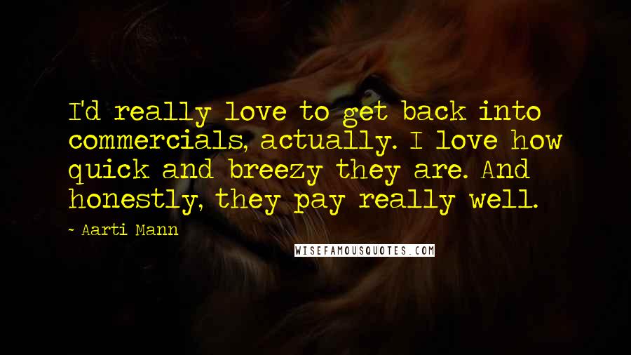 Aarti Mann quotes: I'd really love to get back into commercials, actually. I love how quick and breezy they are. And honestly, they pay really well.