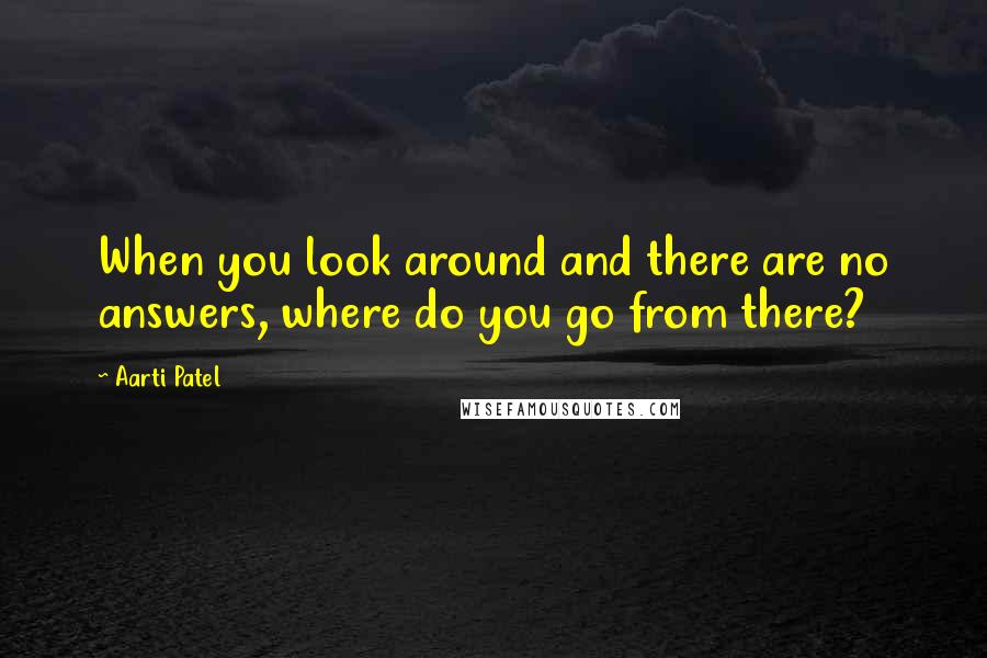 Aarti Patel quotes: When you look around and there are no answers, where do you go from there?
