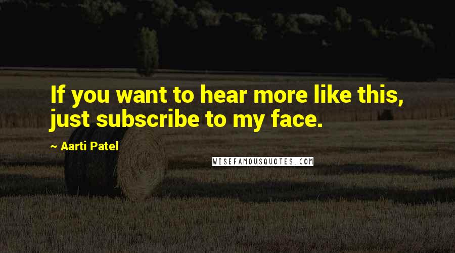 Aarti Patel quotes: If you want to hear more like this, just subscribe to my face.