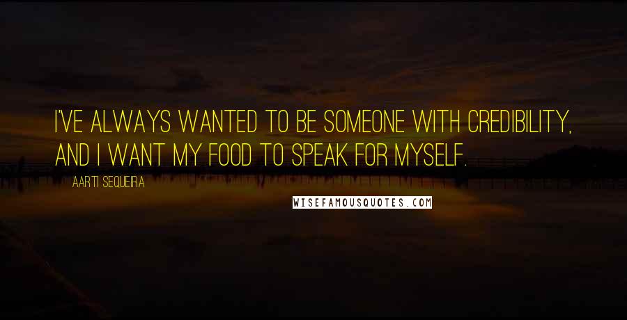 Aarti Sequeira quotes: I've always wanted to be someone with credibility, and I want my food to speak for myself.