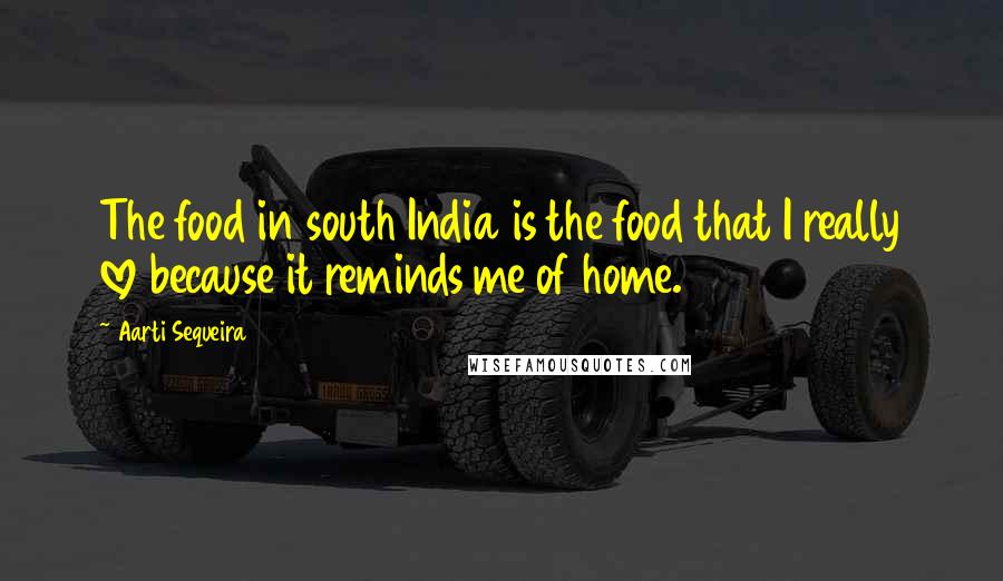 Aarti Sequeira quotes: The food in south India is the food that I really love because it reminds me of home.