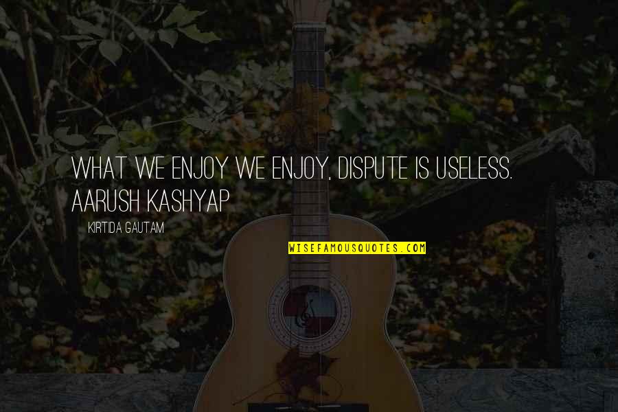 Aarush Quotes By Kirtida Gautam: What we enjoy we enjoy, dispute is useless.