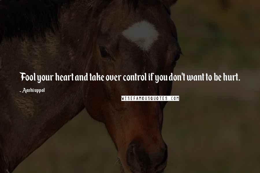 Aashi Uppal quotes: Fool your heart and take over control if you don't want to be hurt.