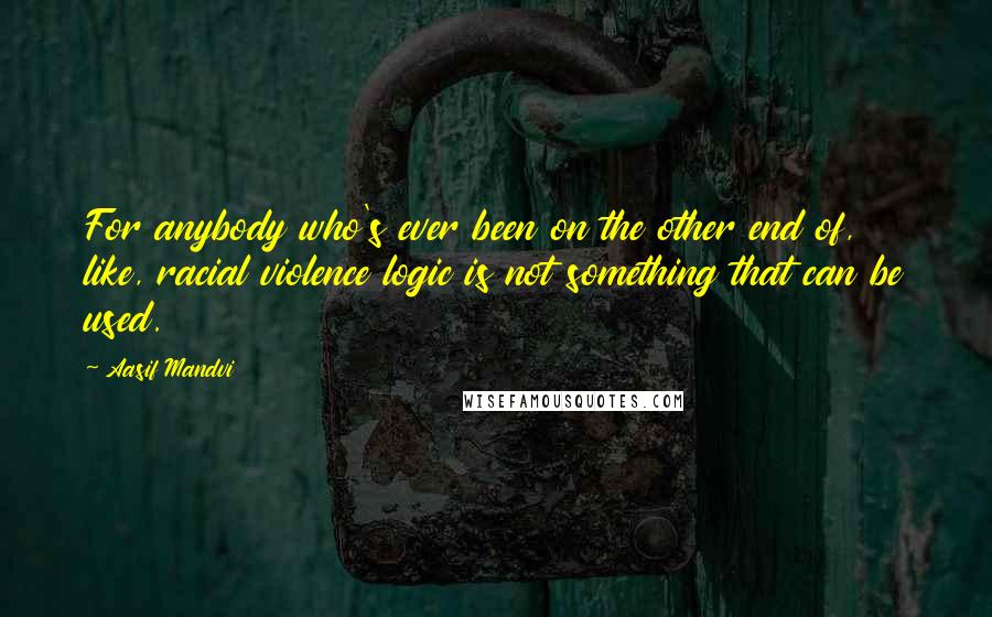 Aasif Mandvi quotes: For anybody who's ever been on the other end of, like, racial violence logic is not something that can be used.