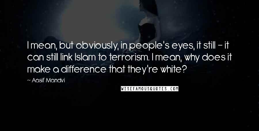 Aasif Mandvi quotes: I mean, but obviously, in people's eyes, it still - it can still link Islam to terrorism. I mean, why does it make a difference that they're white?