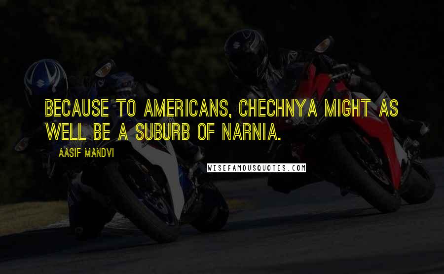 Aasif Mandvi quotes: Because to Americans, Chechnya might as well be a suburb of Narnia.