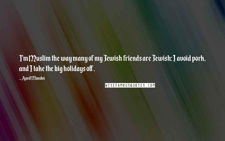 Aasif Mandvi quotes: I'm Muslim the way many of my Jewish friends are Jewish: I avoid pork, and I take the big holidays off.