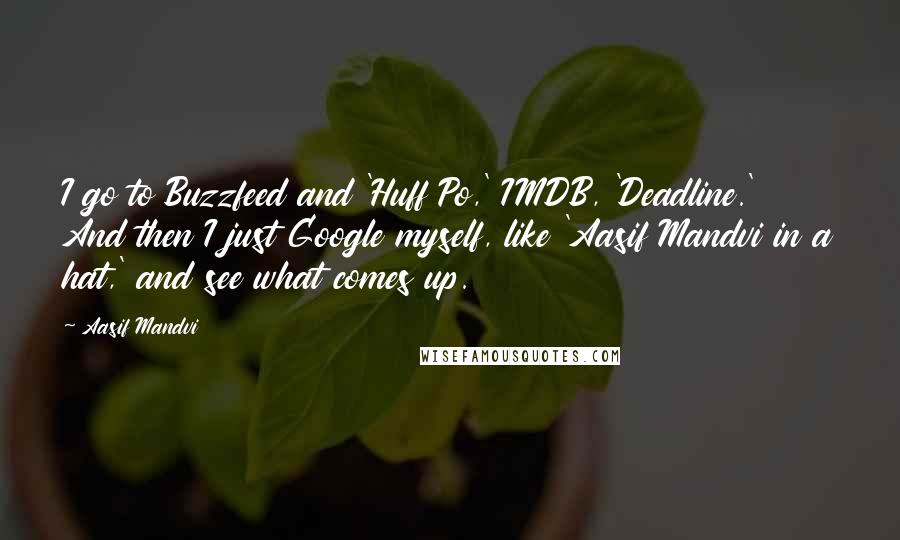 Aasif Mandvi quotes: I go to Buzzfeed and 'Huff Po,' IMDB, 'Deadline.' And then I just Google myself, like 'Aasif Mandvi in a hat,' and see what comes up.