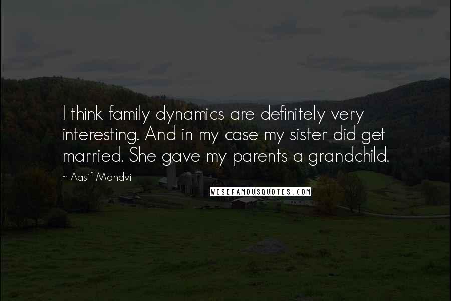 Aasif Mandvi quotes: I think family dynamics are definitely very interesting. And in my case my sister did get married. She gave my parents a grandchild.