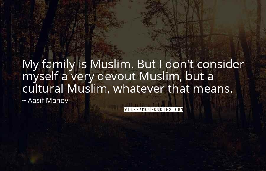 Aasif Mandvi quotes: My family is Muslim. But I don't consider myself a very devout Muslim, but a cultural Muslim, whatever that means.