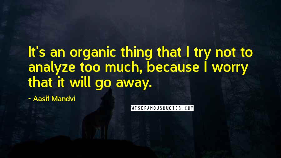 Aasif Mandvi quotes: It's an organic thing that I try not to analyze too much, because I worry that it will go away.