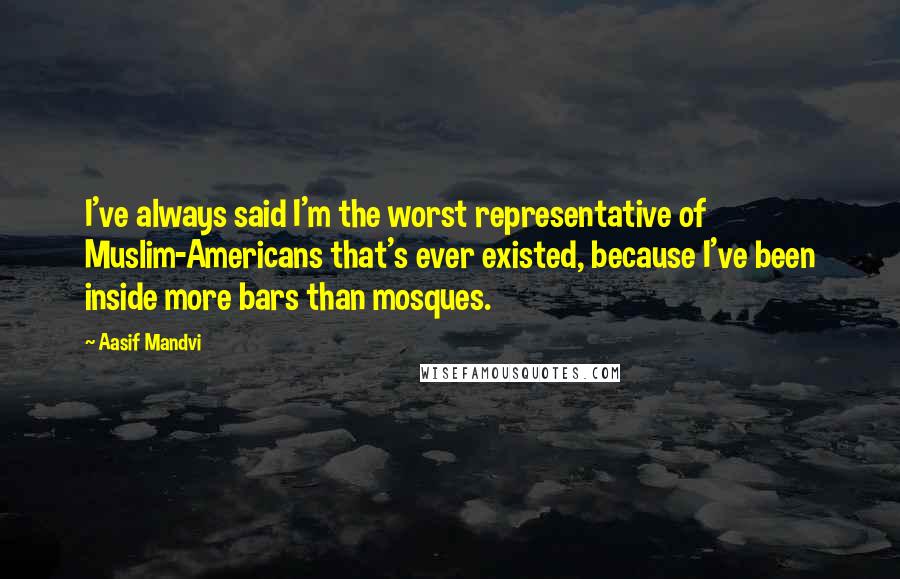 Aasif Mandvi quotes: I've always said I'm the worst representative of Muslim-Americans that's ever existed, because I've been inside more bars than mosques.