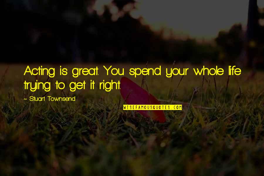 Aasistance Quotes By Stuart Townsend: Acting is great. You spend your whole life Aasistance Quotes By Stuart Townsend: Acting is great. You spend your whole life