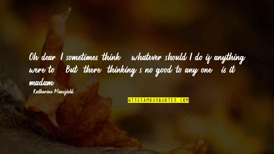 Aatm Samman Quotes By Katherine Mansfield: Oh dear, I sometimes think ... whatever should Aatm Samman Quotes By Katherine Mansfield: Oh dear, I sometimes think ... whatever should