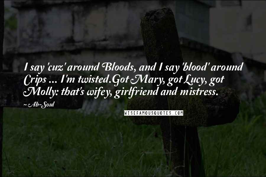 Ab-Soul quotes: I say 'cuz' around Bloods, and I say 'blood' around Crips ... I'm twisted.Got Mary, got Lucy, got Molly: that's wifey, girlfriend and mistress.