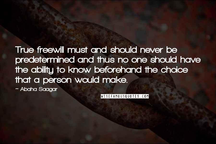 Abaha Saagar quotes: True freewill must and should never be predetermined and thus no one should have the ability to know beforehand the choice that a person would make. Abaha Saagar quotes: True freewill must and should never be predetermined and thus no one should have the ability to know beforehand the choice that a person would make.
