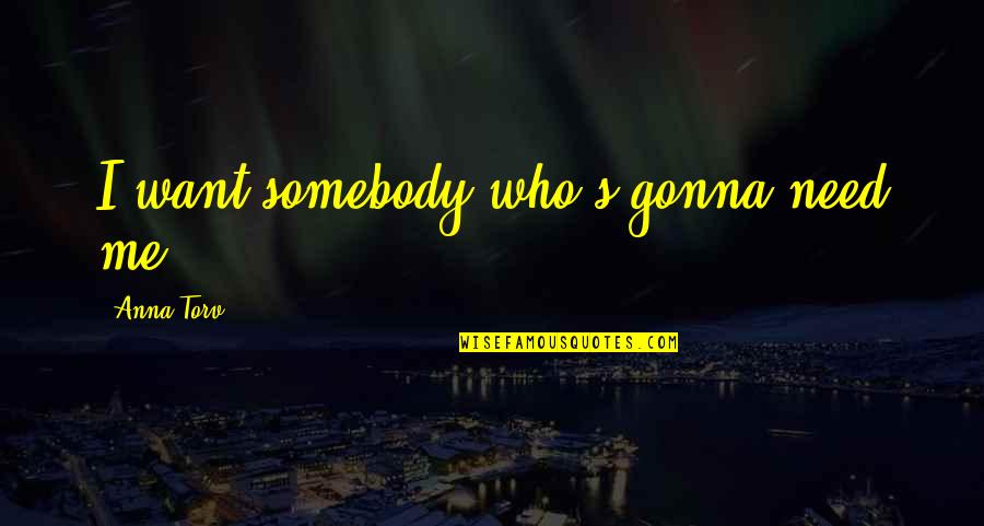 Abandoned Boat Quotes By Anna Torv: I want somebody who's gonna need me. Abandoned Boat Quotes By Anna Torv: I want somebody who's gonna need me.